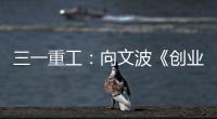三一重工：向文波《创业有得聊》揭秘创业传说
，汪涵坦言50岁正是闯的年纪
