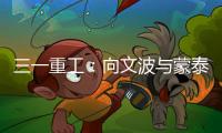 三一重工：向文波与蒙泰集团董事长奥凤廷举行座谈