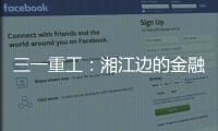 三一重工
：湘江边的金融地标，被三湘人拍出圈了
！