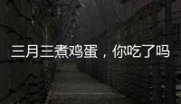 三月三煮鸡蛋，你吃了吗
？