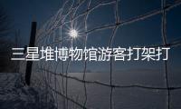 三星堆博物馆游客打架打翻文物？官方回应：文物完好无损