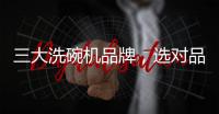 三大洗碗机品牌，选对品牌	，生活更轻松