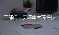 三部门：实施重大环保技术装备三年提升行动