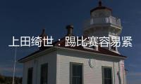 上田绮世�：踢比赛容易紧张；和日本球员吃饭常聊彼此欧冠情况
