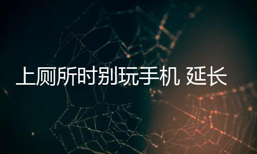 其实上厕所玩手机的危害