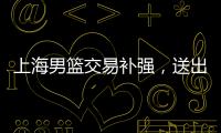 上海男篮交易补强，送出刘正清换准国手�，巅峰15+4后卫，解决短板