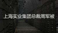 上海实业集团总裁周军被查，曾三度任600亿医药龙头董事长