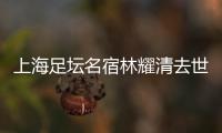 上海足坛名宿林耀清去世享年95岁，徐根宝撰文悼念启蒙恩师�：三年师徒一生情