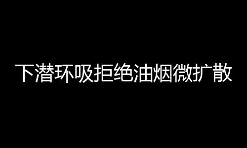 下潜大油烟都能被搞定