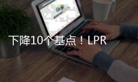 下降10个基点

！LPR迎来年内首降