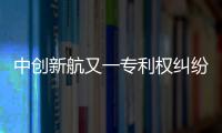 中创新航又一专利权纠纷败诉
，被判赔偿宁德时代3580万元