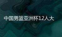 中国男篮亚洲杯12人大名单曝光
，辽宁队全淘汰，广东最多成赢家