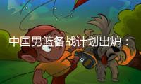 中国男篮备战计划出炉：4日首批裁员5日启程 赴欧将战突尼斯荷兰