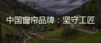 中国窗帘品牌：坚守工匠精神 耐心打磨每一款窗帘