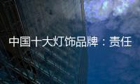 中国十大灯饰品牌
：责任当先、品质灯饰、良心企业