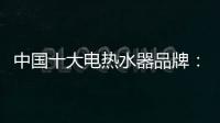 中国十大电热水器品牌：专心+专注+专业