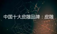 中国十大皮雕品牌：皮雕艺术博大精深