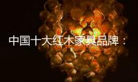 中国十大红木家具品牌：红木家具几个之最