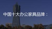 中国十大办公家具品牌：摸索新的宣传 加强产品全程监督