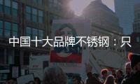 中国十大品牌不锈钢：只创新还不够 还需确保质量
