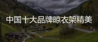 中国十大品牌晾衣架精美且细腻，功能齐全实用