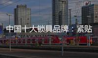 中国十大锁具品牌	：紧贴消费需求 积极自我调整迎发展