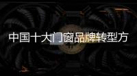 中国十大门窗品牌转型方向：服务化和电商化