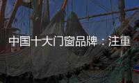 中国十大门窗品牌：注重细节 加强品质建设