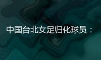 中国台北女足归化球员
：我正在学中文；球队需向日本女足学习