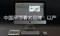 中国吊顶著名品牌：以产品为纽带 牢牢抓住客户