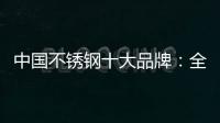 中国不锈钢十大品牌	：全力打造品牌高度 着力品牌建设