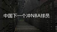 中国下一个冲NBA球员！男篮19岁天才崭露头角
：杨瀚森之后就是他
