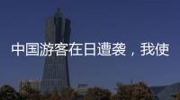 中国游客在日遭袭，我使馆提醒加强安全防范