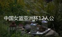 中国女篮亚洲杯12人公布	，宫鲁鸣在一位置上豪赌一把，只带了两人