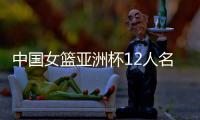 中国女篮亚洲杯12人名单官宣：韩旭&张子宇在列 李月汝&李梦缺阵