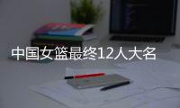 中国女篮最终12人大名单曝光
，两大主力被淘汰，输球也不带李梦