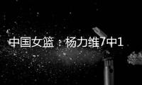 中国女篮：杨力维7中1关键抢断，杨舒予15分得分王�
，奇兵12+7