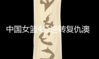 中国女篮4分逆转复仇澳大利亚，巨大进步：外线火力全开+防守强悍