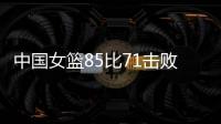 中国女篮85比71击败法国队
，时隔28年再进世界杯四强