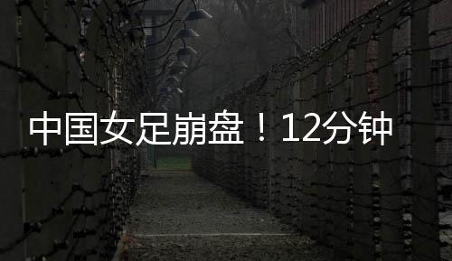 中国女足12分钟连丢2球
