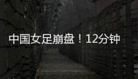 中国女足崩盘！12分钟丢2球�，米利西奇遭炮轰：从领先走向低谷