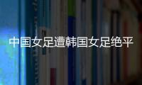 中国女足遭韩国女足绝平！池笑然第93分钟进世界波，门将无能为力