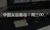 中国女足首战�！周三002东亚杯：韩国女足vs中国女足