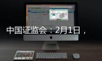 中国证监会
：2月1日，全面实行股票发行注册制改革正式启动