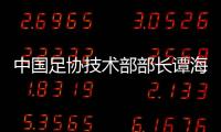 中国足协技术部部长谭海�、规划部部长戚军被查