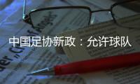 中国足协新政：允许球队冠名，接受俱乐部异地转让