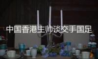 中国香港主帅谈交手国足�：会找到方法施压 争取积极进攻并进球