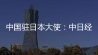 中国驻日本大使�：中日经贸合作互利双赢