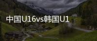 中国U16vs韩国U16�：邝兆镭、万项首发，卢琦政�、梁仕宇出战