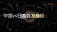 中国vs日本首发身价	：715万vs942.5万，王钰栋150万欧并列第一